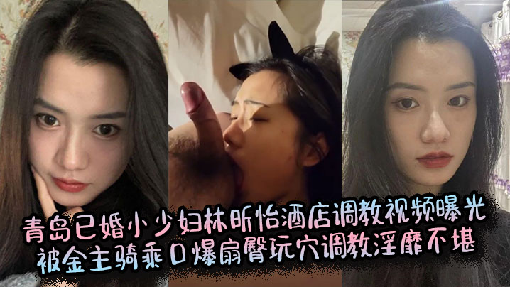 青岛已婚小少妇林昕怡酒店调教视频曝光被金主骑乘口爆扇臀玩穴调教淫靡不堪