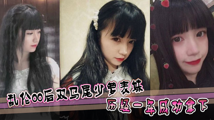 【表妹乱伦】乱伦00后双马尾少萝表妹 历经一年成功拿下