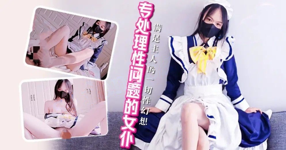 xjx645专处理性问题的女仆！满足主人的一切性幻想